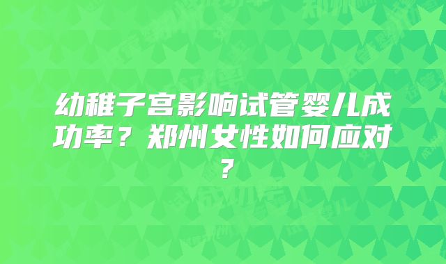 幼稚子宫影响试管婴儿成功率?郑州女性如何应对?