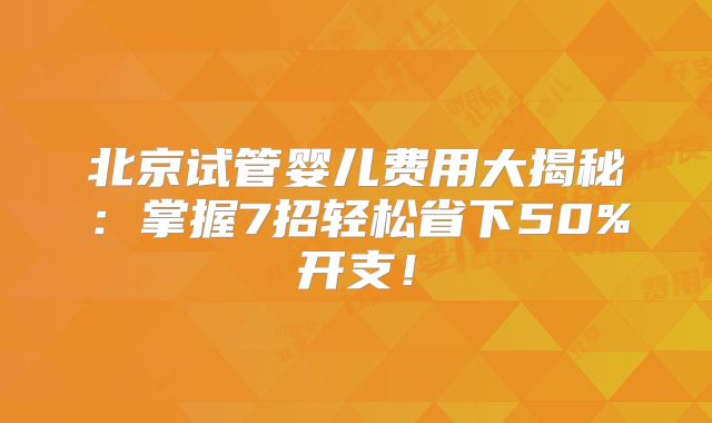 北京试管婴儿费用大揭秘：掌握7招轻松省下50%开支！