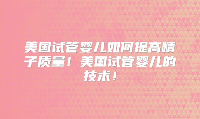 美国试管婴儿如何提高精子质量！美国试管婴儿的技术！