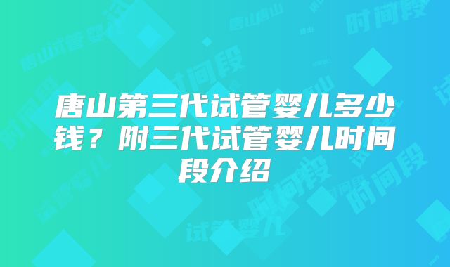 唐山第三代试管婴儿多少钱？附三代试管婴儿时间段介绍
