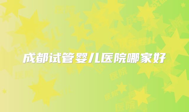 成都试管婴儿医院哪家好