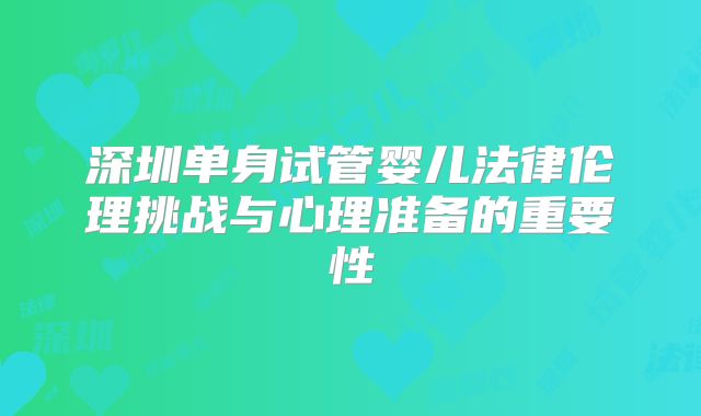 深圳单身试管婴儿法律伦理挑战与心理准备的重要性