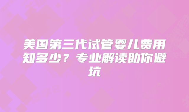 美国第三代试管婴儿费用知多少？专业解读助你避坑