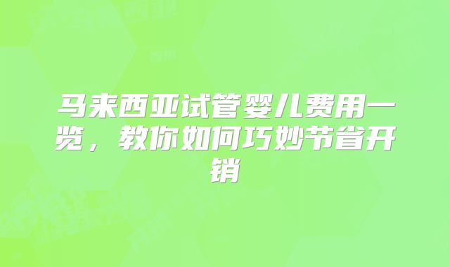 马来西亚试管婴儿费用一览，教你如何巧妙节省开销