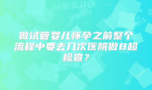 做试管婴儿怀孕之前整个流程中要去几次医院做B超检查？