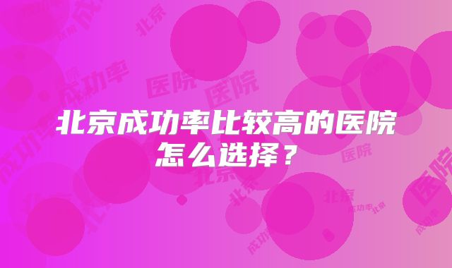 北京成功率比较高的医院怎么选择？