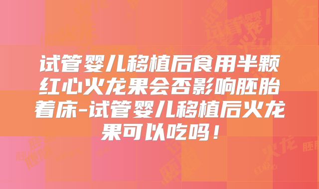 试管婴儿移植后食用半颗红心火龙果会否影响胚胎着床-试管婴儿移植后火龙果可以吃吗！
