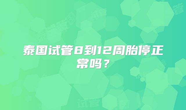 泰国试管8到12周胎停正常吗?