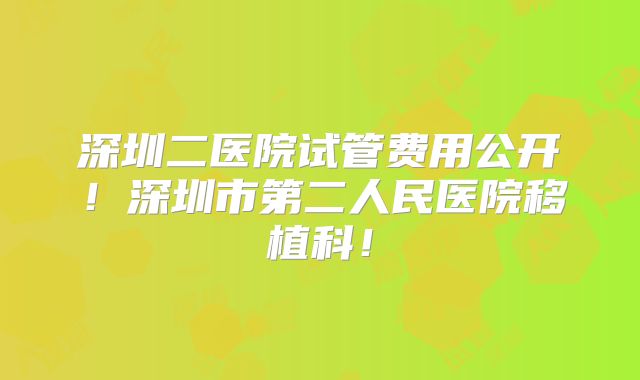 深圳二医院试管费用公开！深圳市第二人民医院移植科！