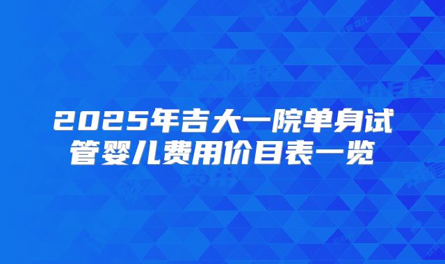 2025年吉大一院单身试管婴儿费用价目表一览