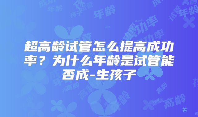 超高龄试管怎么提高成功率？为什么年龄是试管能否成-生孩子