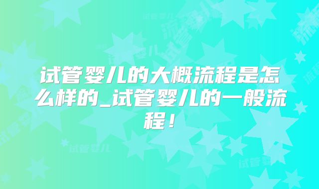 试管婴儿的大概流程是怎么样的_试管婴儿的一般流程！