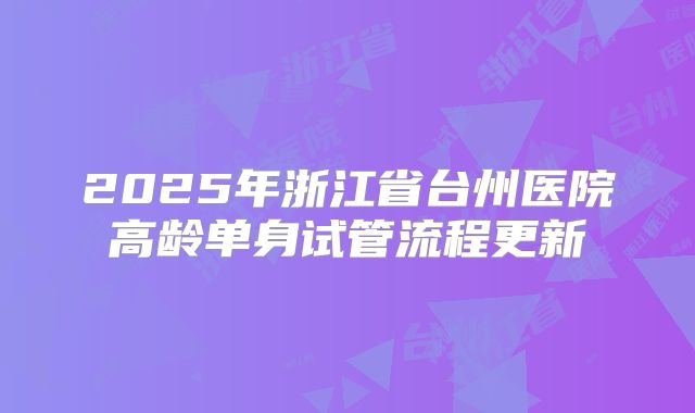 2025年浙江省台州医院高龄单身试管流程更新
