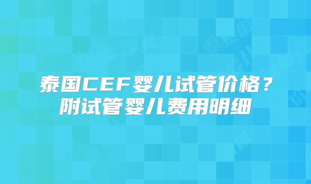 泰国CEF婴儿试管价格？附试管婴儿费用明细