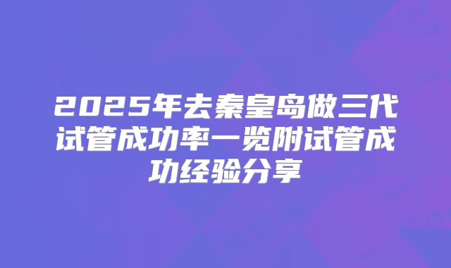2025年去秦皇岛做三代试管成功率一览附试管成功经验分享