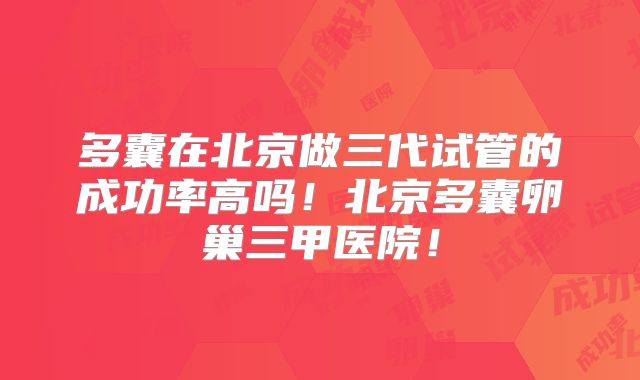 多囊在北京做三代试管的成功率高吗！北京多囊卵巢三甲医院！