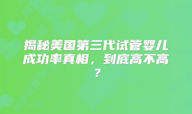 揭秘美国第三代试管婴儿成功率真相，到底高不高？
