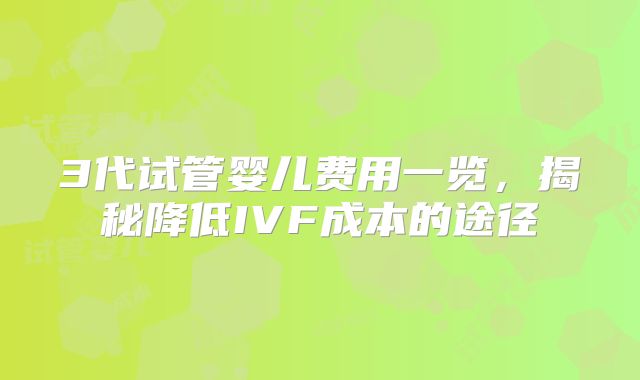 3代试管婴儿费用一览，揭秘降低IVF成本的途径