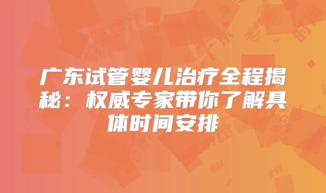 广东试管婴儿治疗全程揭秘：权威专家带你了解具体时间安排