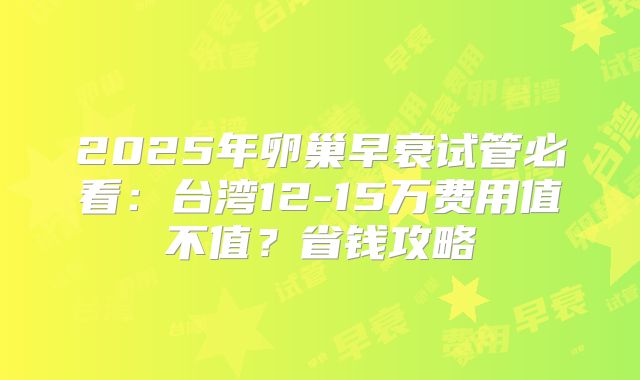 2025年卵巢早衰试管必看：台湾12-15万费用值不值？省钱攻略