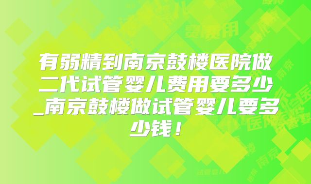 有弱精到南京鼓楼医院做二代试管婴儿费用要多少_南京鼓楼做试管婴儿要多少钱！