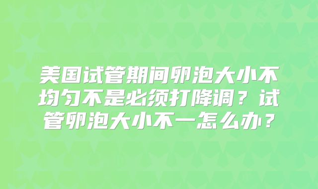 美国试管期间卵泡大小不均匀不是必须打降调？试管卵泡大小不一怎么办？