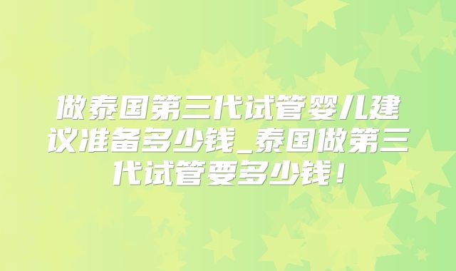 做泰国第三代试管婴儿建议准备多少钱_泰国做第三代试管要多少钱！