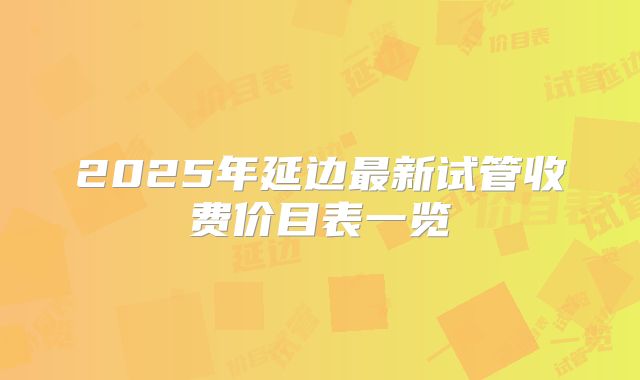 2025年延边最新试管收费价目表一览