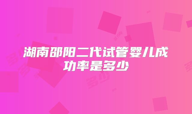湖南邵阳二代试管婴儿成功率是多少