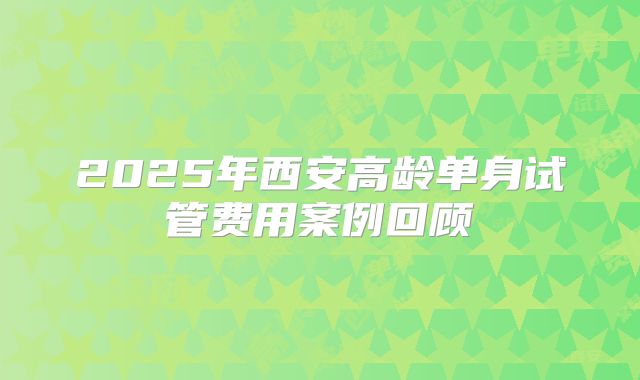 2025年西安高龄单身试管费用案例回顾