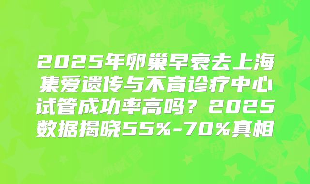 2025年卵巢早衰去上海集爱遗传与不育诊疗中心试管成功率高吗？2025数据揭晓55%-70%真相