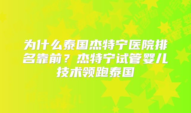 为什么泰国杰特宁医院排名靠前？杰特宁试管婴儿技术领跑泰国