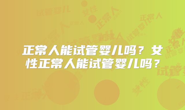 正常人能试管婴儿吗？女性正常人能试管婴儿吗？