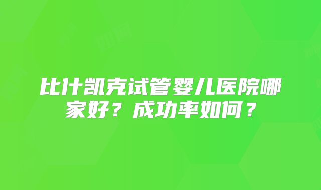 比什凯克试管婴儿医院哪家好？成功率如何？