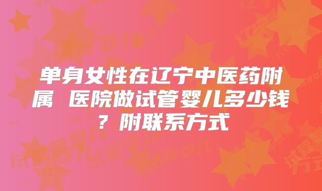 单身女性在辽宁中医药附属 医院做试管婴儿多少钱？附联系方式