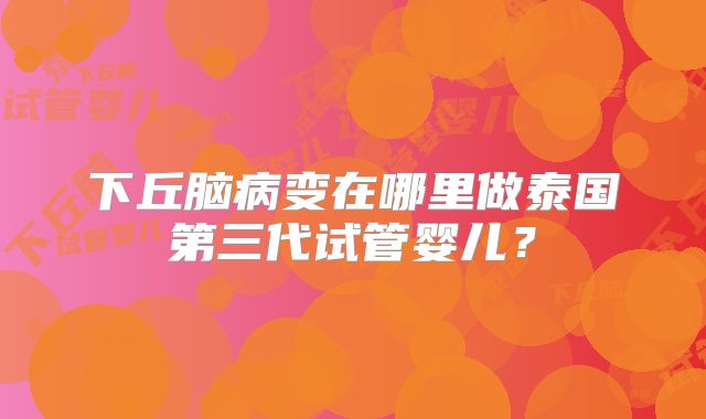 下丘脑病变在哪里做泰国第三代试管婴儿？