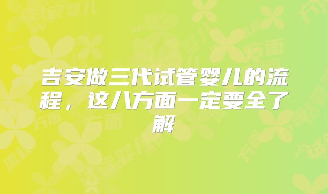 吉安做三代试管婴儿的流程,这八方面一定要全了解