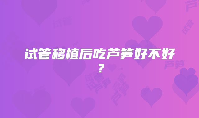 试管移植后吃芦笋好不好？