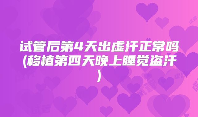 试管后第4天出虚汗正常吗(移植第四天晚上睡觉盗汗)