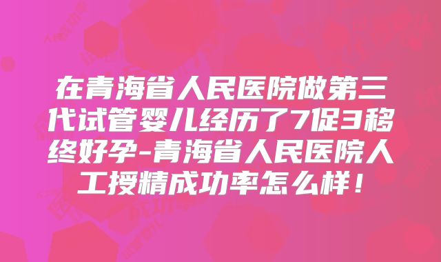 在青海省人民医院做第三代试管婴儿经历了7促3移终好孕-青海省人民医院人工授精成功率怎么样!