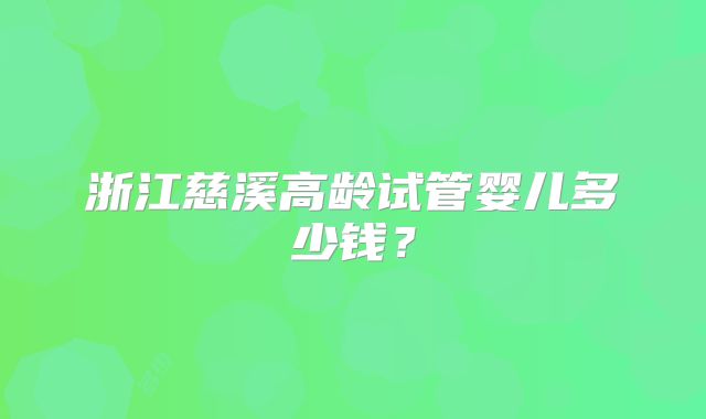 浙江慈溪高龄试管婴儿多少钱？
