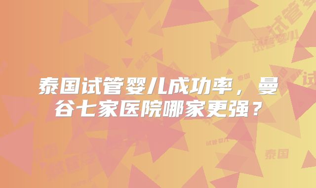 泰国试管婴儿成功率，曼谷七家医院哪家更强？