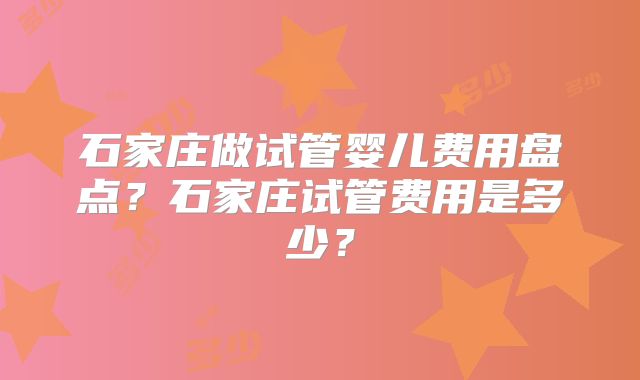 石家庄做试管婴儿费用盘点？石家庄试管费用是多少？