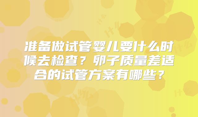 准备做试管婴儿要什么时候去检查？卵子质量差适合的试管方案有哪些？