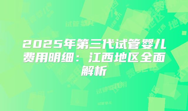 2025年第三代试管婴儿费用明细:江西地区全面解析