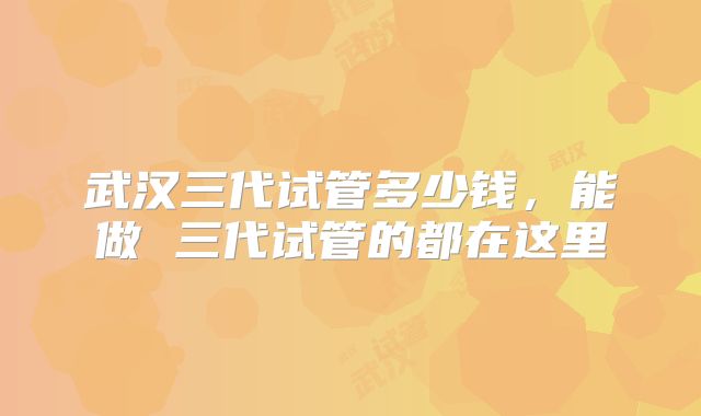 武汉三代试管多少钱，能做 三代试管的都在这里
