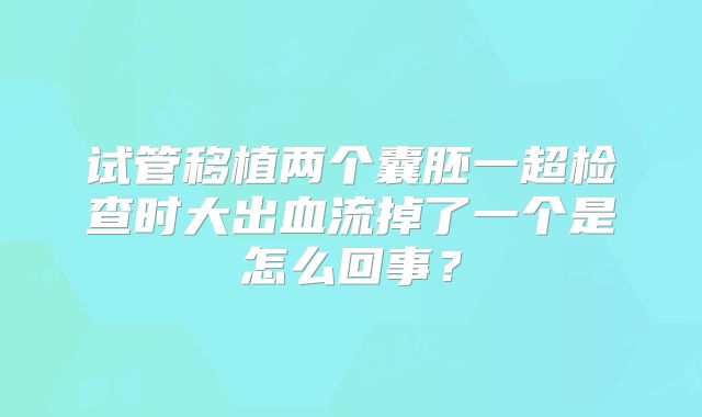 试管移植两个囊胚一超检查时大出血流掉了一个是怎么回事？