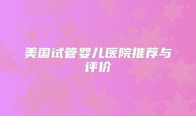 美国试管婴儿医院推荐与评价