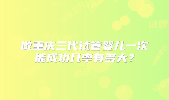 做重庆三代试管婴儿一次能成功几率有多大？