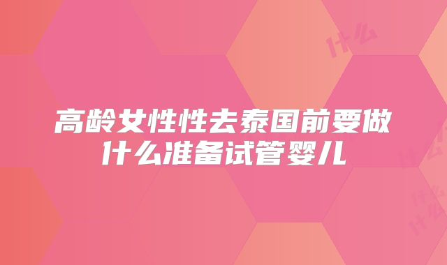 高龄女性性去泰国前要做什么准备试管婴儿